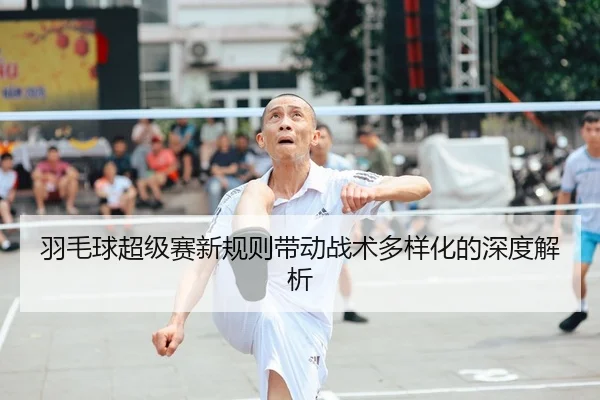 羽毛球超级赛新规则带动战术多样化的深度解析 | AYX